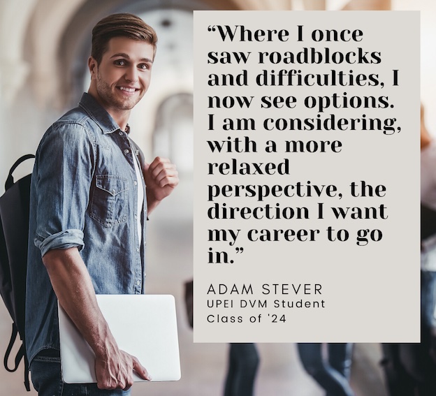 photo of student wearing a backpack with overlaid text reading Where I once saw roadblocks and difficulties, I now see options. I am considering, with a more relaxed perspective, the direction I want my career to go in Adam Stever, UPEI DVM student Class of 2024